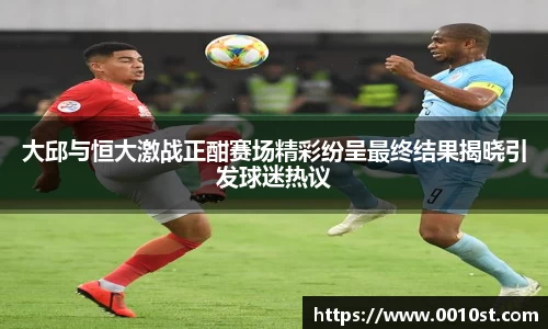 大邱与恒大激战正酣赛场精彩纷呈最终结果揭晓引发球迷热议